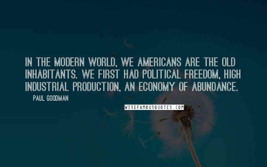 Paul Goodman quotes: In the modern world, we Americans are the old inhabitants. We first had political freedom, high industrial production, an economy of abundance.