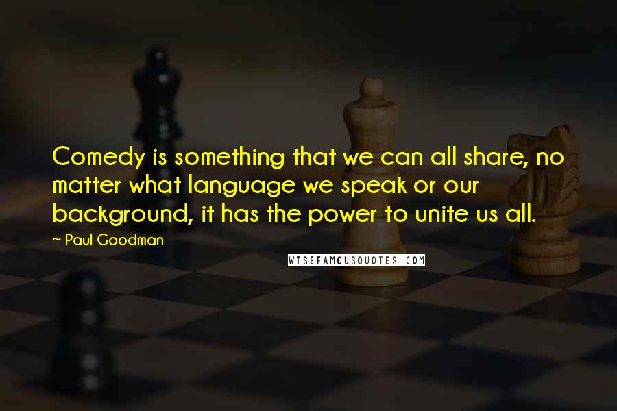 Paul Goodman quotes: Comedy is something that we can all share, no matter what language we speak or our background, it has the power to unite us all.