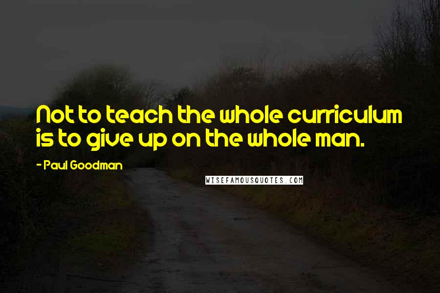 Paul Goodman quotes: Not to teach the whole curriculum is to give up on the whole man.