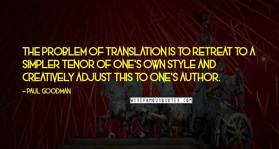 Paul Goodman quotes: The problem of translation is to retreat to a simpler tenor of one's own style and creatively adjust this to one's author.