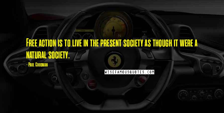 Paul Goodman quotes: Free action is to live in the present society as though it were a natural society.