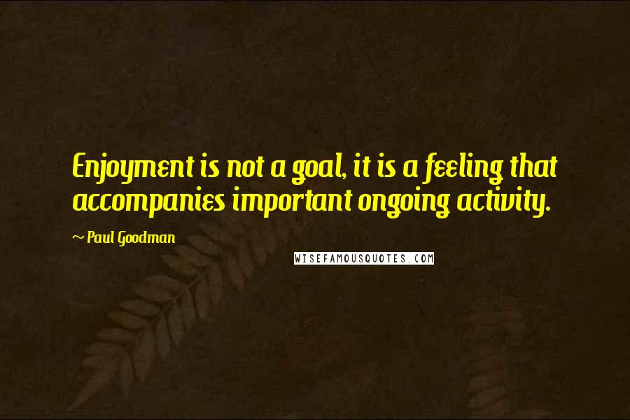 Paul Goodman quotes: Enjoyment is not a goal, it is a feeling that accompanies important ongoing activity.