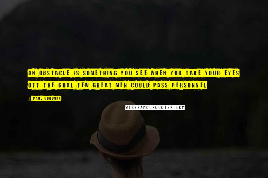 Paul Goodman quotes: An obstacle is something you see when you take your eyes off the goal Few great men could pass personnel