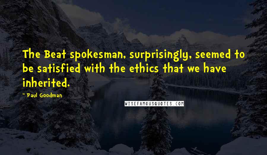 Paul Goodman quotes: The Beat spokesman, surprisingly, seemed to be satisfied with the ethics that we have inherited.