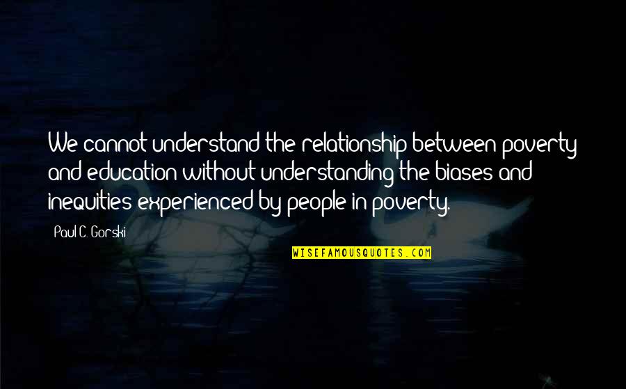 Paul Gorski Quotes By Paul C. Gorski: We cannot understand the relationship between poverty and