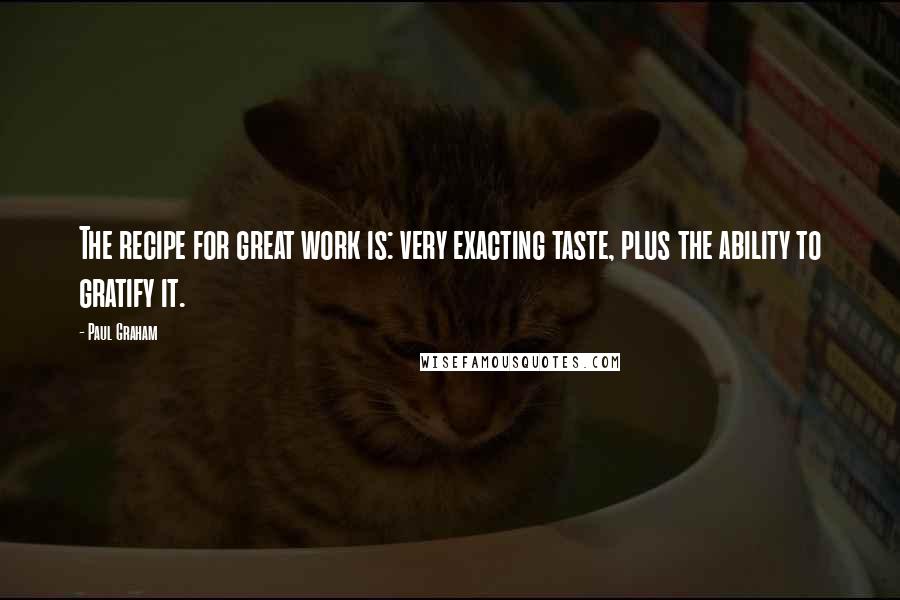 Paul Graham quotes: The recipe for great work is: very exacting taste, plus the ability to gratify it.