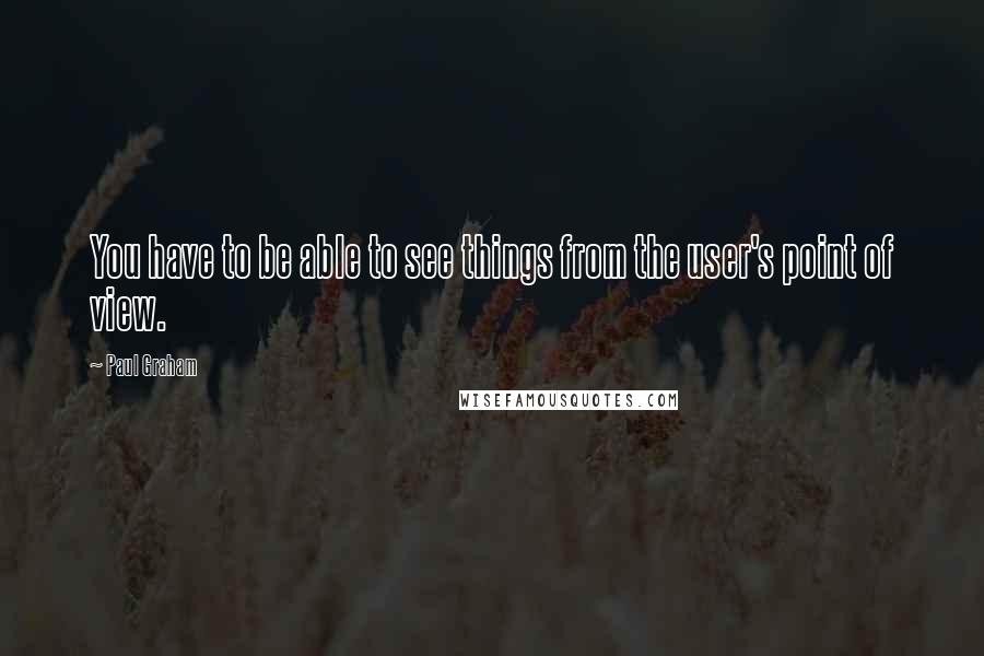 Paul Graham quotes: You have to be able to see things from the user's point of view.