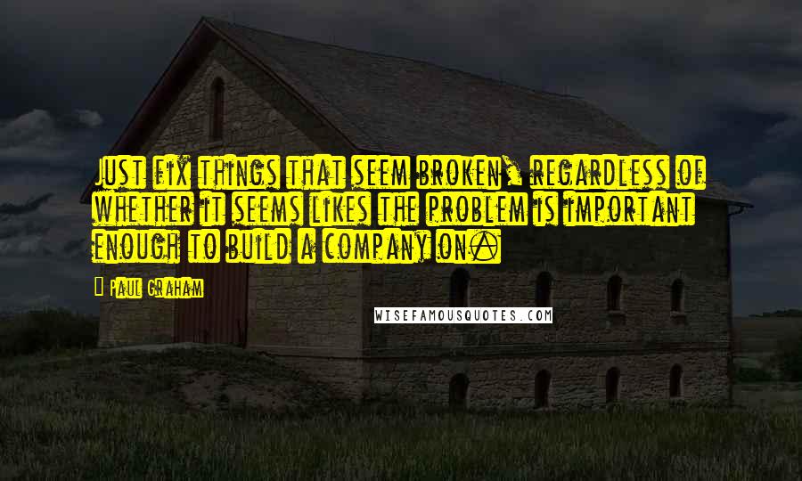 Paul Graham quotes: Just fix things that seem broken, regardless of whether it seems likes the problem is important enough to build a company on.