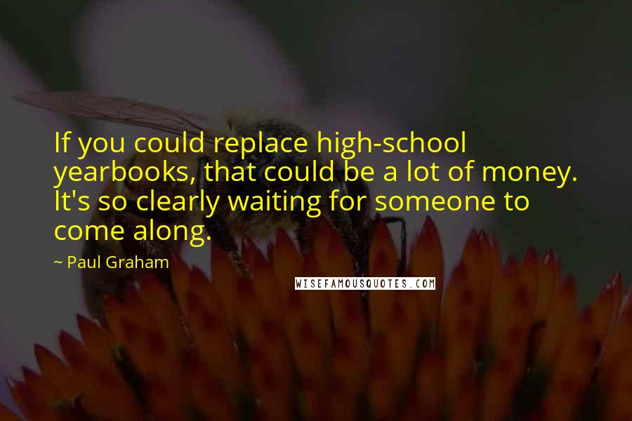 Paul Graham quotes: If you could replace high-school yearbooks, that could be a lot of money. It's so clearly waiting for someone to come along.