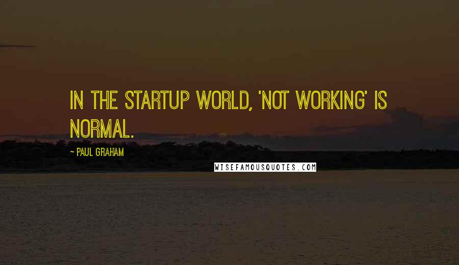 Paul Graham quotes: In the startup world, 'not working' is normal.