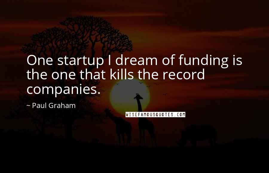 Paul Graham quotes: One startup I dream of funding is the one that kills the record companies.