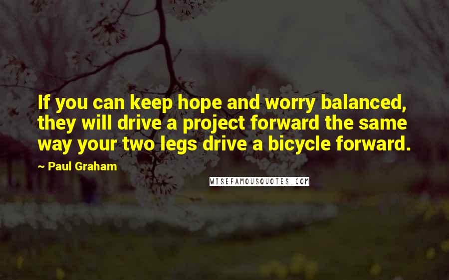 Paul Graham quotes: If you can keep hope and worry balanced, they will drive a project forward the same way your two legs drive a bicycle forward.