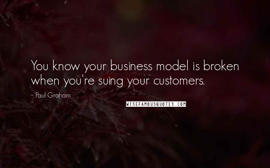 Paul Graham quotes: You know your business model is broken when you're suing your customers.