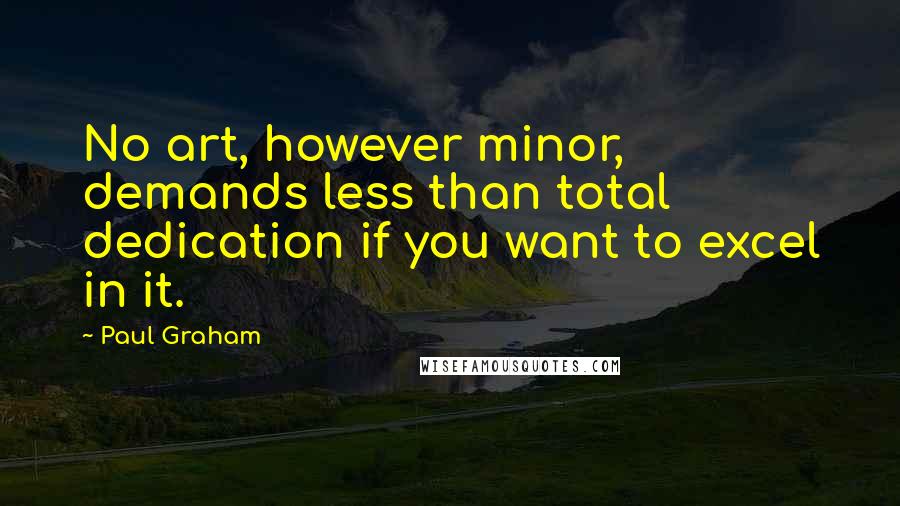 Paul Graham quotes: No art, however minor, demands less than total dedication if you want to excel in it.