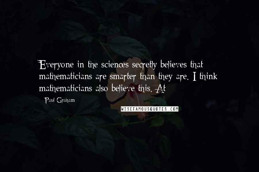 Paul Graham quotes: Everyone in the sciences secretly believes that mathematicians are smarter than they are. I think mathematicians also believe this. At