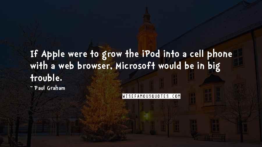 Paul Graham quotes: If Apple were to grow the iPod into a cell phone with a web browser, Microsoft would be in big trouble.