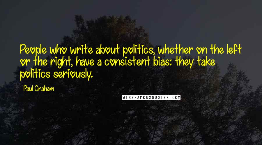 Paul Graham quotes: People who write about politics, whether on the left or the right, have a consistent bias: they take politics seriously.