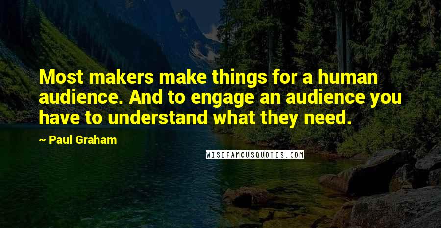 Paul Graham quotes: Most makers make things for a human audience. And to engage an audience you have to understand what they need.