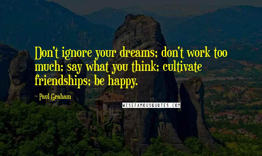 Paul Graham quotes: Don't ignore your dreams; don't work too much; say what you think; cultivate friendships; be happy.