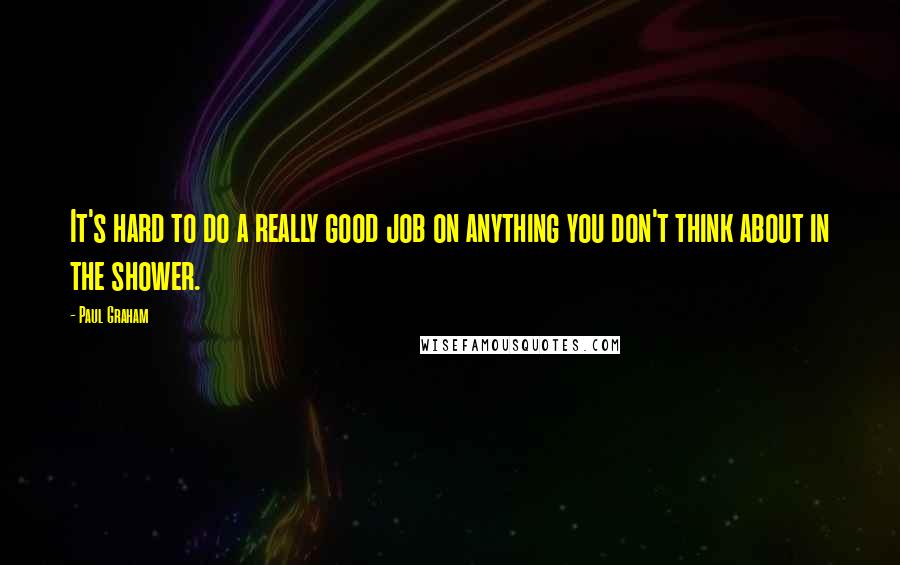 Paul Graham quotes: It's hard to do a really good job on anything you don't think about in the shower.