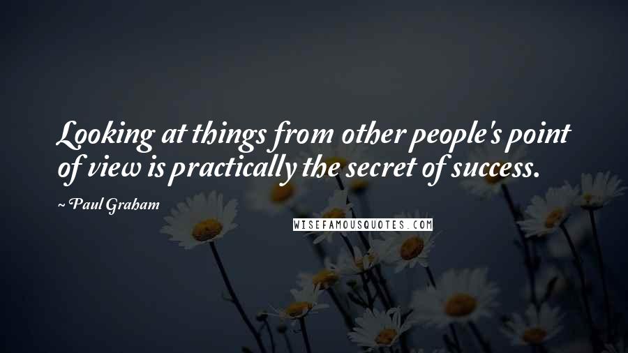 Paul Graham quotes: Looking at things from other people's point of view is practically the secret of success.