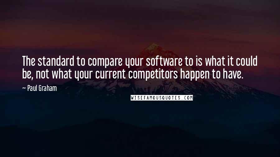 Paul Graham quotes: The standard to compare your software to is what it could be, not what your current competitors happen to have.