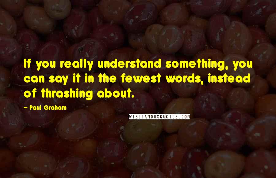 Paul Graham quotes: If you really understand something, you can say it in the fewest words, instead of thrashing about.