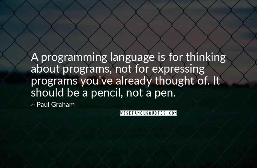 Paul Graham quotes: A programming language is for thinking about programs, not for expressing programs you've already thought of. It should be a pencil, not a pen.