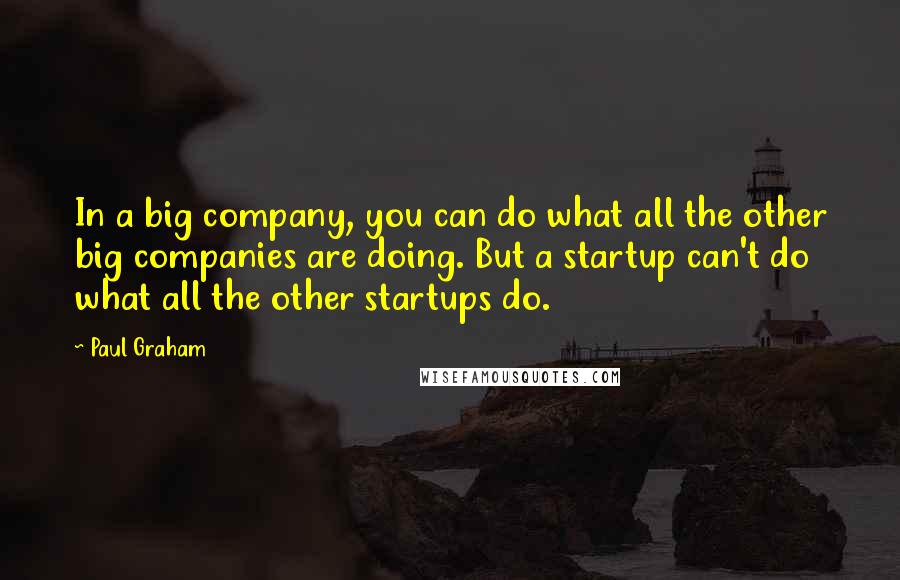 Paul Graham quotes: In a big company, you can do what all the other big companies are doing. But a startup can't do what all the other startups do.