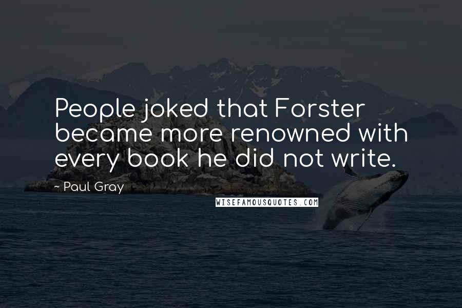 Paul Gray quotes: People joked that Forster became more renowned with every book he did not write.