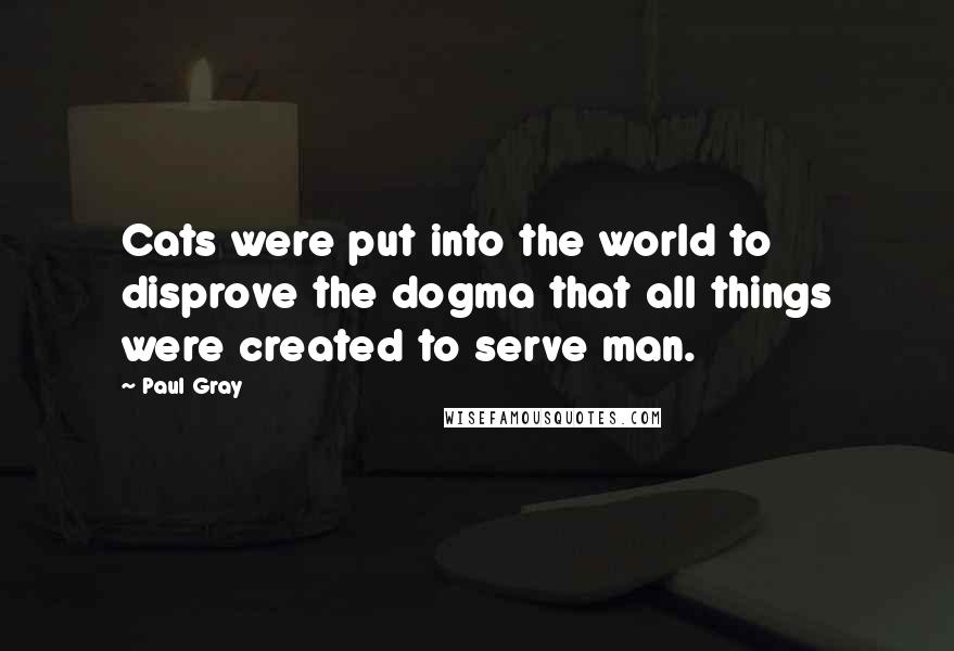 Paul Gray quotes: Cats were put into the world to disprove the dogma that all things were created to serve man.