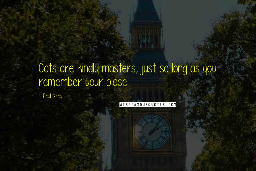 Paul Gray quotes: Cats are kindly masters, just so long as you remember your place.
