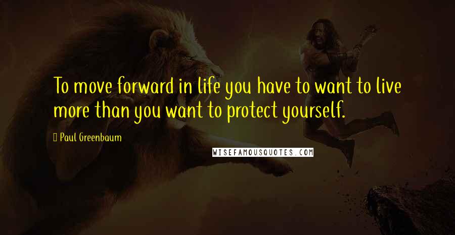 Paul Greenbaum quotes: To move forward in life you have to want to live more than you want to protect yourself.