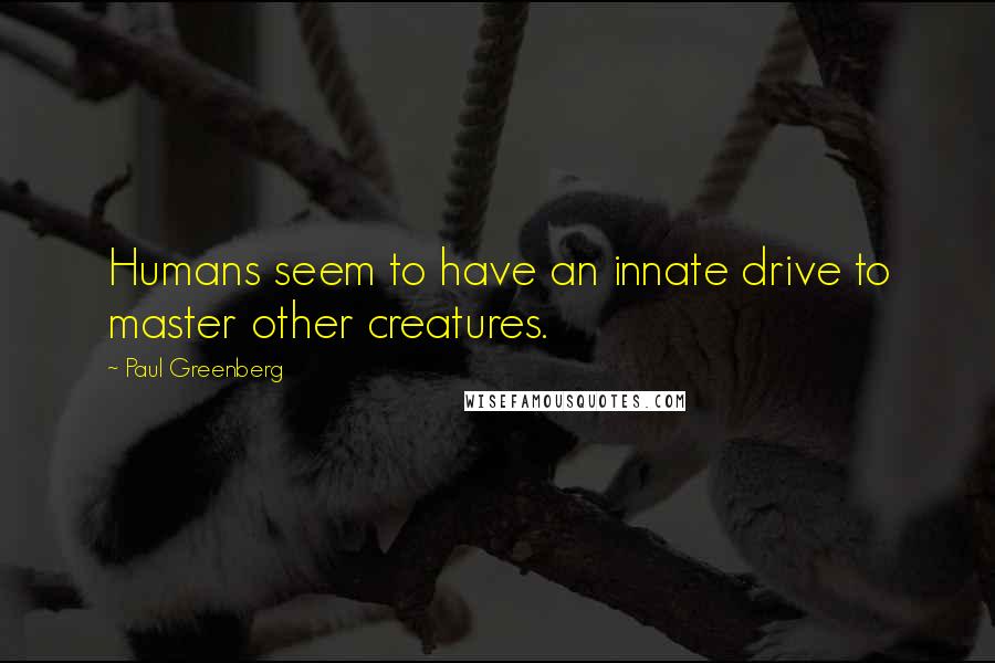 Paul Greenberg quotes: Humans seem to have an innate drive to master other creatures.