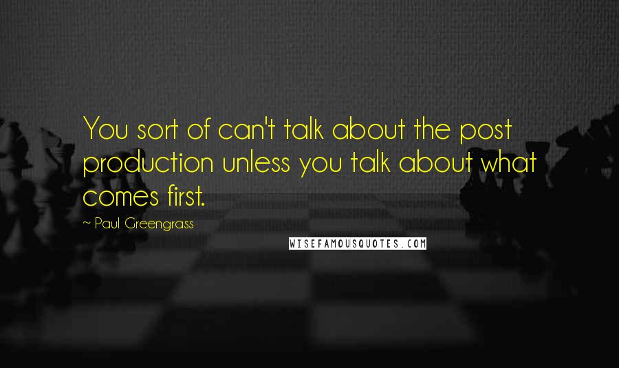 Paul Greengrass quotes: You sort of can't talk about the post production unless you talk about what comes first.