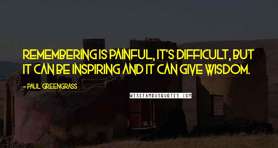 Paul Greengrass quotes: Remembering is painful, it's difficult, but it can be inspiring and it can give wisdom.