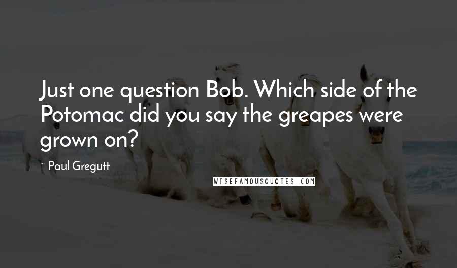 Paul Gregutt quotes: Just one question Bob. Which side of the Potomac did you say the greapes were grown on?