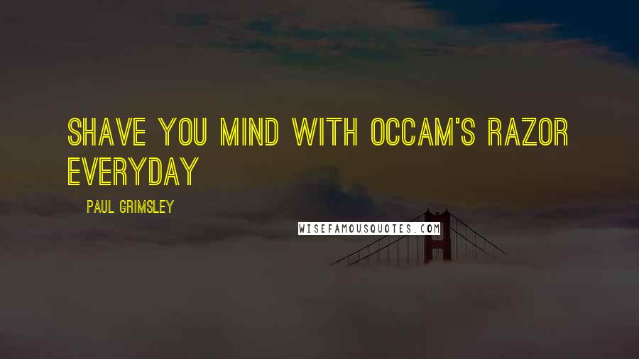 Paul Grimsley quotes: Shave you mind with occam's razor everyday