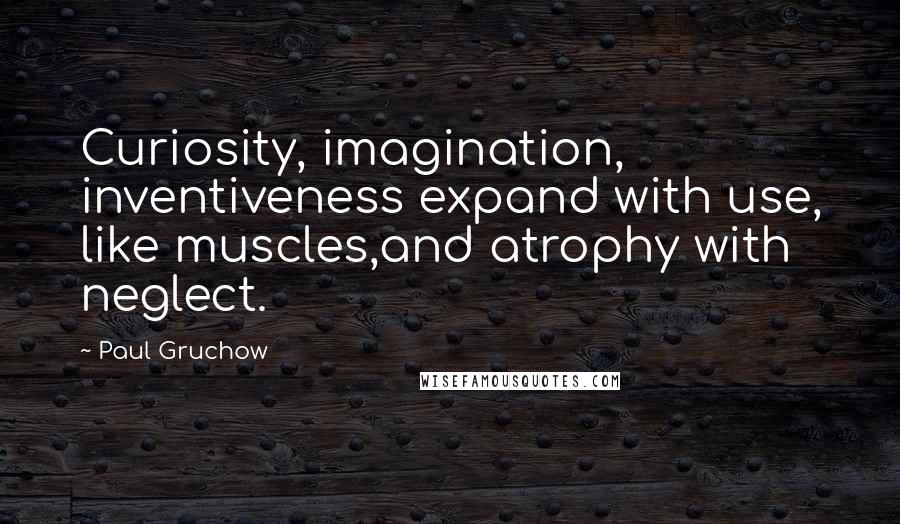 Paul Gruchow quotes: Curiosity, imagination, inventiveness expand with use, like muscles,and atrophy with neglect.