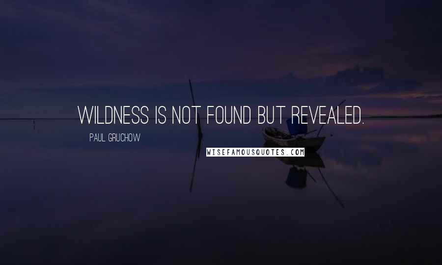 Paul Gruchow quotes: Wildness is not found but revealed.