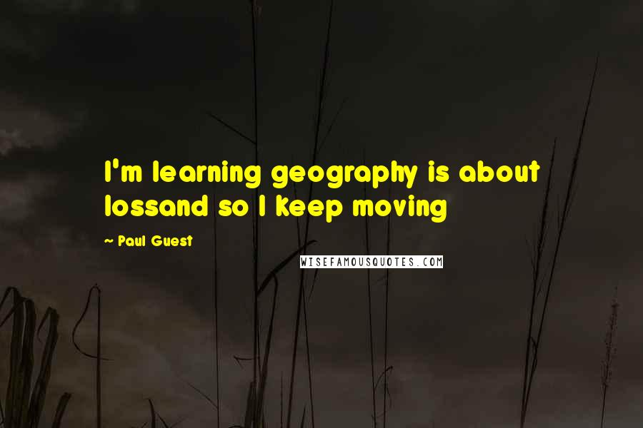 Paul Guest quotes: I'm learning geography is about lossand so I keep moving