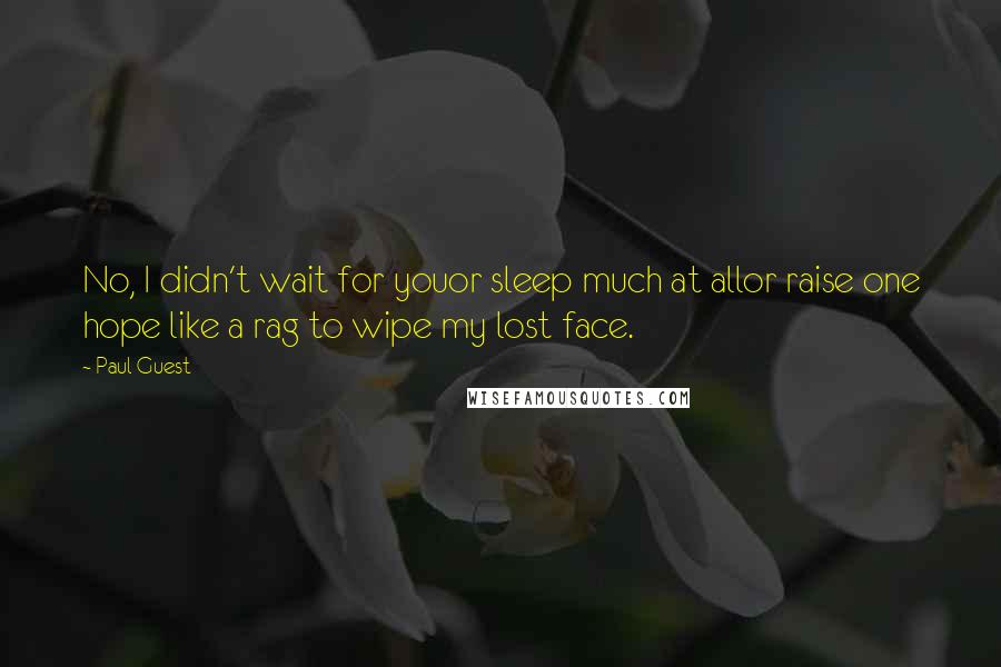 Paul Guest quotes: No, I didn't wait for youor sleep much at allor raise one hope like a rag to wipe my lost face.