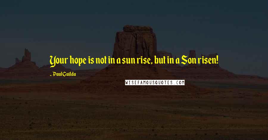 Paul Guilda quotes: Your hope is not in a sun rise, but in a Son risen!