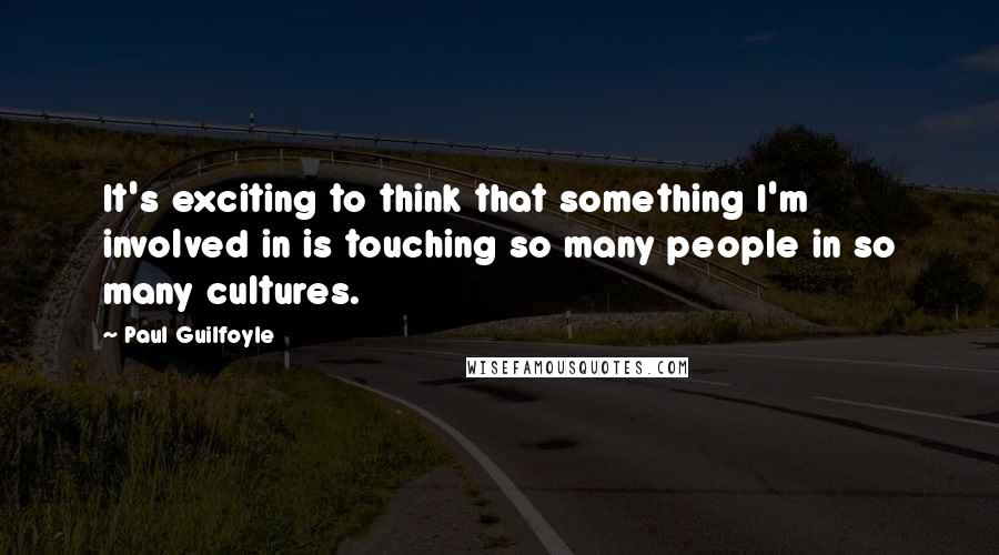 Paul Guilfoyle quotes: It's exciting to think that something I'm involved in is touching so many people in so many cultures.