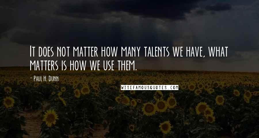 Paul H. Dunn quotes: It does not matter how many talents we have, what matters is how we use them.