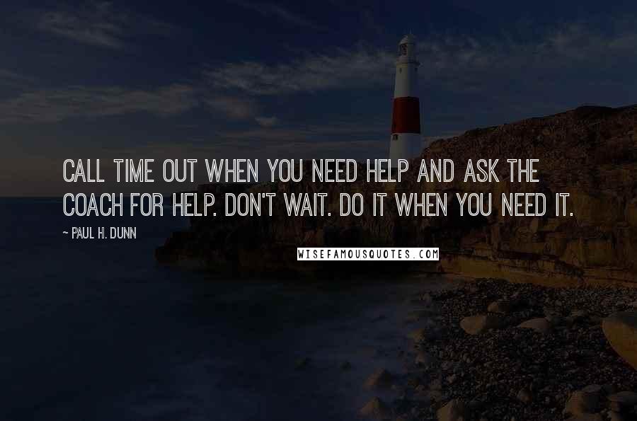Paul H. Dunn quotes: Call time out when you need help and ask the Coach for help. Don't wait. Do it when you need it.