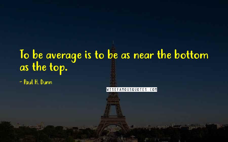 Paul H. Dunn quotes: To be average is to be as near the bottom as the top.