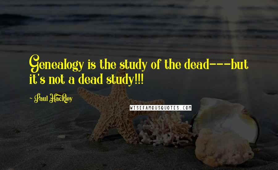Paul Hackley quotes: Genealogy is the study of the dead---but it's not a dead study!!!