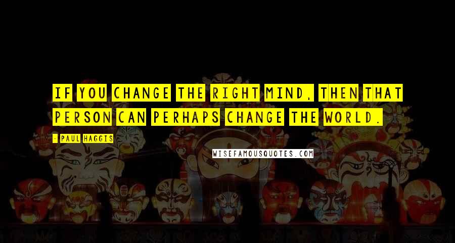 Paul Haggis quotes: If you change the right mind, then that person can perhaps change the world.