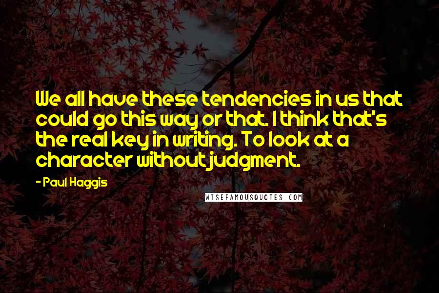 Paul Haggis quotes: We all have these tendencies in us that could go this way or that. I think that's the real key in writing. To look at a character without judgment.